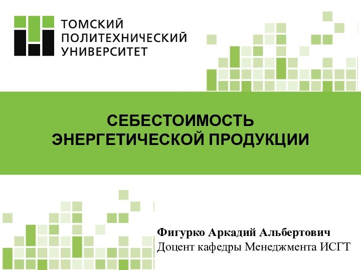 Фигурко Аркадий АльбертовичДоцент кафедры Менеджмента ИСГТСЕБЕСТОИМОСТЬ ЭНЕРГЕТИЧЕСКОЙ ПРОДУКЦИИ