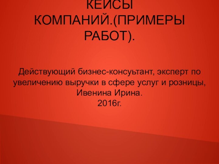 КЕЙСЫ КОМПАНИЙ.(ПРИМЕРЫ РАБОТ).Действующий бизнес-консуьтант, эксперт по увеличению выручки в сфере услуг и розницы,Ивенина Ирина.2016г.