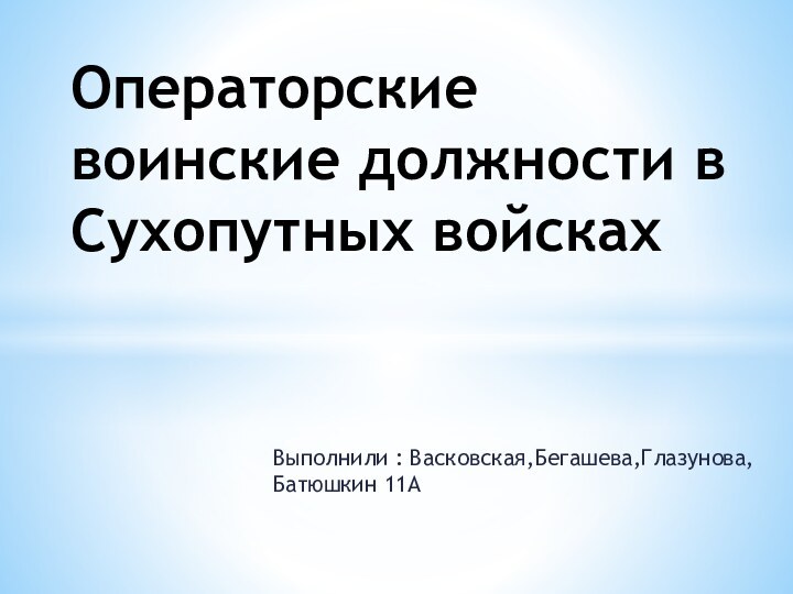 Выполнили : Васковская,Бегашева,Глазунова,Батюшкин 11АОператорские воинские должности в Сухопутных войсках