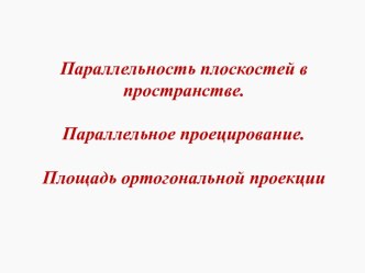 Параллельность плоскостей в пространстве. Параллельное проецирование. Площадь ортогональной проекции