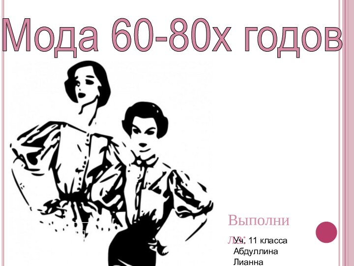 Мода 60-80х годов Выполнила:Уч. 11 класса Абдуллина Лианна