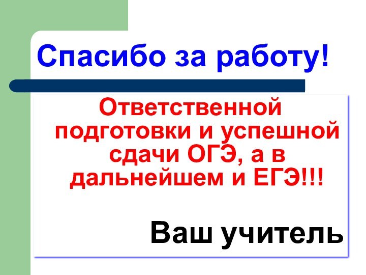 Спасибо за работу!Ответственной подготовки и успешной сдачи ОГЭ, а в дальнейшем и ЕГЭ!!!Ваш учитель