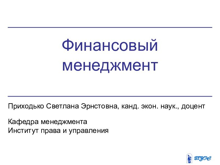 Финансовый менеджментПриходько Светлана Эрнстовна, канд. экон. наук., доцентКафедра менеджментаИнститут права и управления