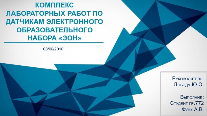 КОМПЛЕКС ЛАБОРАТОРНЫХ РАБОТ ПО ДАТЧИКАМ ЭЛЕКТРОННОГО ОБРАЗОВАТЕЛЬНОГО НАБОРА «ЭОН»08/06/2016Руководитель:Лобода Ю.О.Выполнил:Студент гр.772Функ А.В.