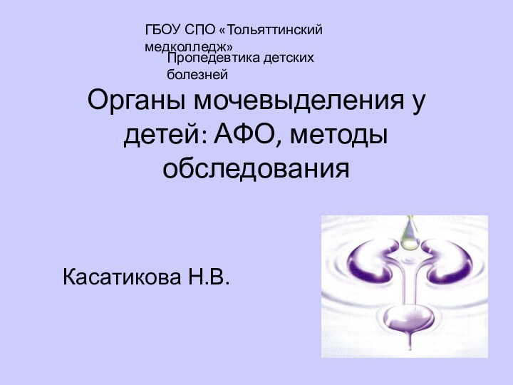 Органы мочевыделения у детей: АФО, методы обследованияКасатикова Н.В.ГБОУ СПО «Тольяттинский медколледж»Пропедевтика детских болезней