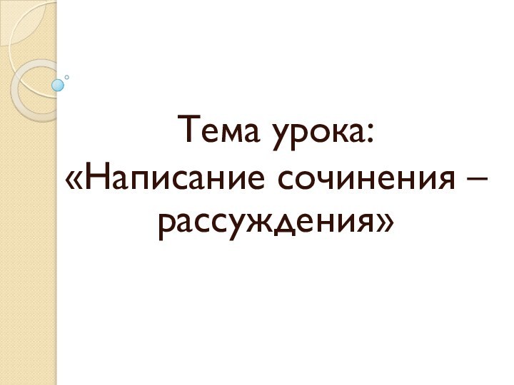 Тема урока:«Написание сочинения – рассуждения»