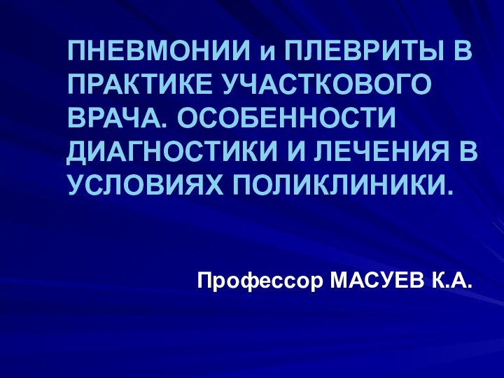 ПНЕВМОНИИ и ПЛЕВРИТЫ В ПРАКТИКЕ УЧАСТКОВОГО ВРАЧА. ОСОБЕННОСТИ ДИАГНОСТИКИ И ЛЕЧЕНИЯ В УСЛОВИЯХ ПОЛИКЛИНИКИ.Профессор МАСУЕВ К.А.