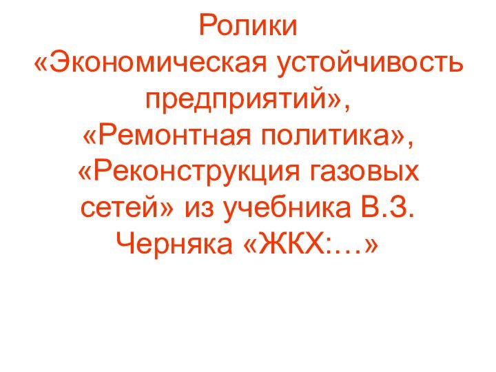 Ролики  «Экономическая устойчивость предприятий», «Ремонтная политика», «Реконструкция газовых сетей» из учебника В.З. Черняка «ЖКХ:…»