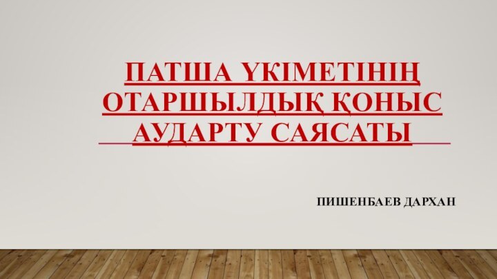 ПАТША ҮКІМЕТІНІҢ ОТАРШЫЛДЫҚ ҚОНЫС АУДАРТУ САЯСАТЫПИШЕНБАЕВ ДАРХАН