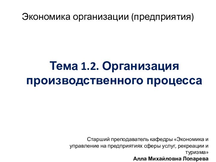 Экономика организации (предприятия)Тема 1.2. Организация производственного процессаСтарший преподаватель кафедры «Экономика и управление