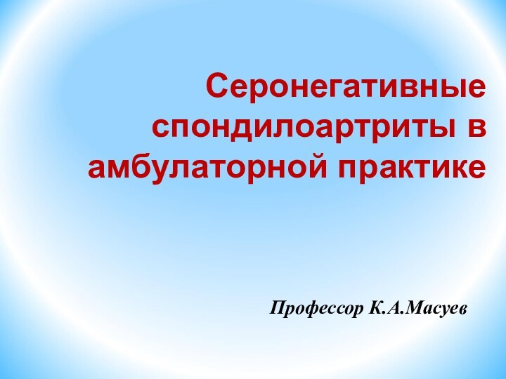 Серонегативные спондилоартриты в амбулаторной практике Профессор К.А.Масуев