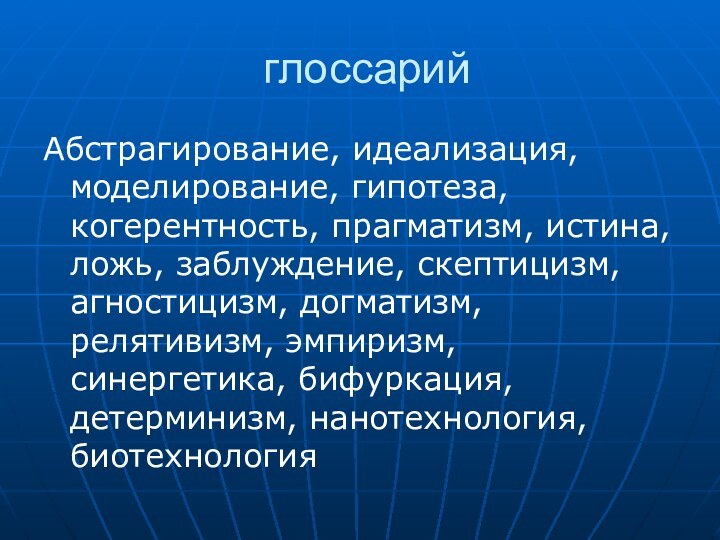 глоссарийАбстрагирование, идеализация, моделирование, гипотеза, когерентность, прагматизм, истина, ложь, заблуждение, скептицизм, агностицизм, догматизм,