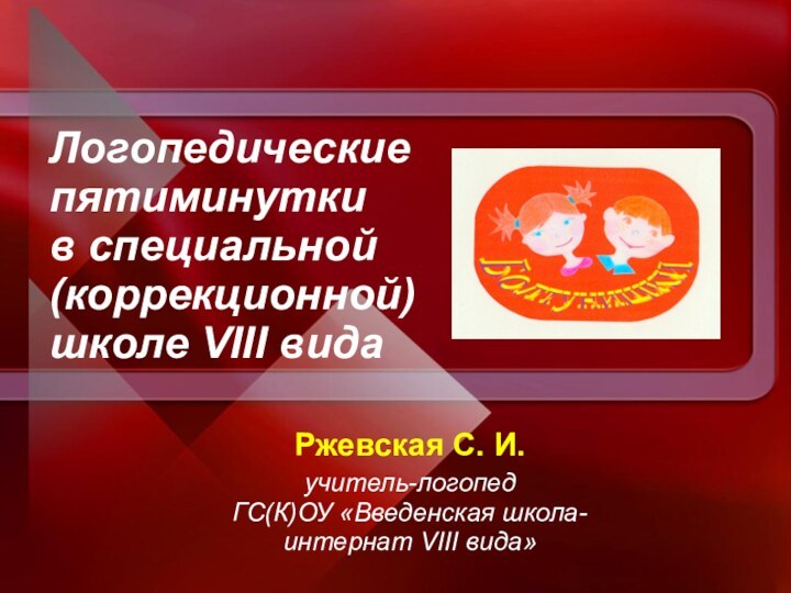 Логопедические пятиминутки  в специальной (коррекционной) школе VIII видаРжевская С. И.учитель-логопед ГС(К)ОУ «Введенская школа-интернат VIII вида»