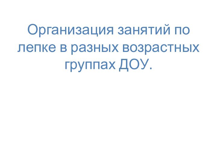 Организация занятий по лепке в разных возрастных группах ДОУ.