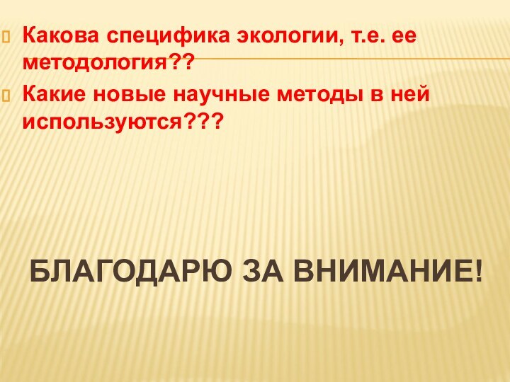 БЛАГОДАРЮ ЗА ВНИМАНИЕ!Какова специфика экологии, т.е. ее методология??Какие новые научные методы в ней используются???