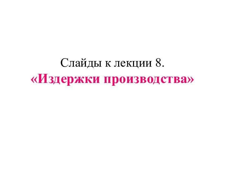 Слайды к лекции 8.  «Издержки производства»