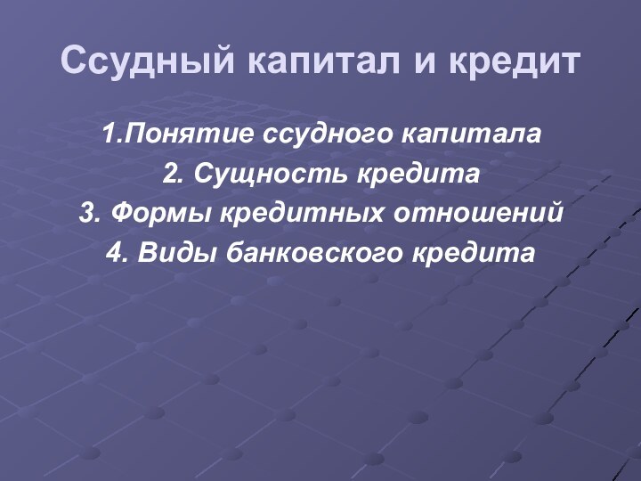 Ссудный капитал и кредит 1.Понятие ссудного капитала2. Сущность кредита3. Формы кредитных отношений4. Виды банковского кредита