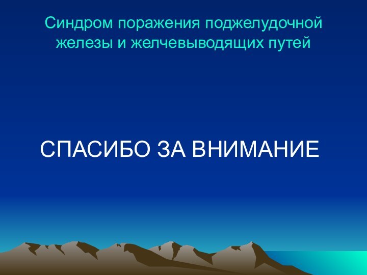 Синдром поражения поджелудочной железы и желчевыводящих путей       СПАСИБО ЗА ВНИМАНИЕ