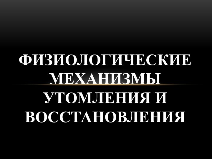 ФИЗИОЛОГИЧЕСКИЕ МЕХАНИЗМЫ УТОМЛЕНИЯ И ВОССТАНОВЛЕНИЯ