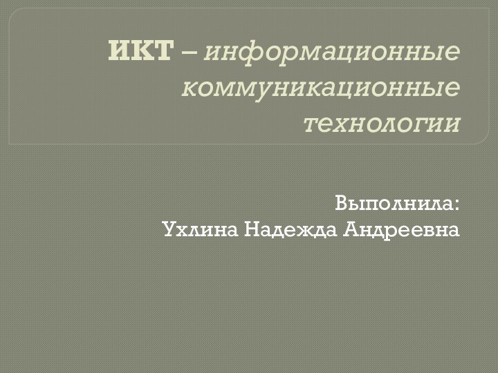 ИКТ – информационные коммуникационные технологииВыполнила: Ухлина Надежда Андреевна