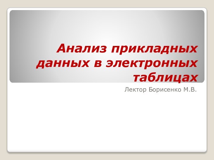 Анализ прикладных данных в электронных таблицах Лектор Борисенко М.В.