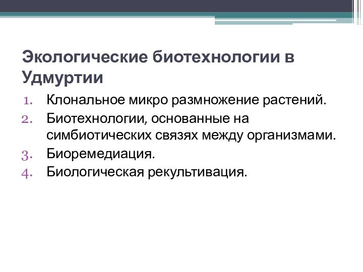 Экологические биотехнологии в УдмуртииКлональное микро размножение растений.Биотехнологии, основанные на симбиотических связях между организмами.Биоремедиация.Биологическая рекультивация.