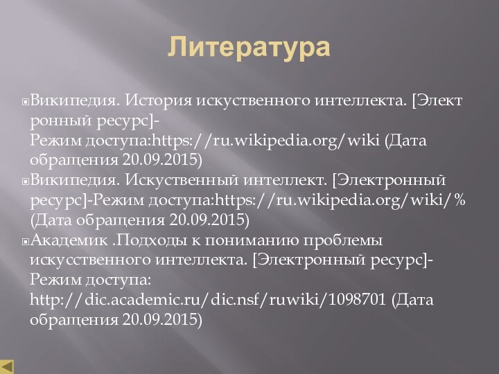 ЛитератураВикипедия. История искуственного интеллекта. [Электронный ресурс]-Режим доступа:https://ru.wikipedia.org/wiki (Дата обращения 20.09.2015)Википедия. Искуственный интеллект. [Электронный ресурс]-Режим доступа:https://ru.wikipedia.org/wiki/% (Дата обращения 20.09.2015)Академик .Подходы к пониманию проблемы