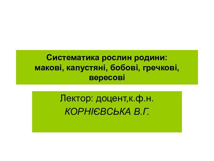 Систематика рослин родини: макові, капустяні, бобові, гречкові, вересовіЛектор: доцент,к.ф.н.КОРНІЄВСЬКА В.Г.