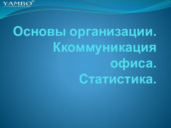 Основы организации.   Ккоммуникация офиса. Статистика.