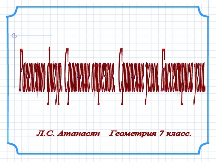 Л.С. Атанасян  Геометрия 7 класс. Равенство фигур. Сравнение отрезков. Сравнение углов. Биссектриса угла.