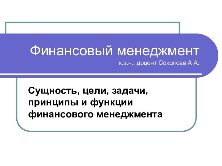 Финансовый менеджмент к.э.н., доцент Соколова А.А.Сущность, цели, задачи, принципы и функции финансового менеджмента