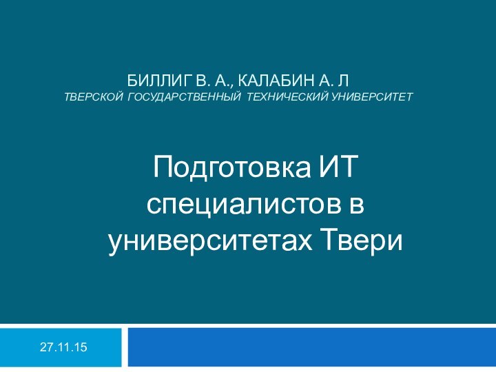 БИЛЛИГ В. А., КАЛАБИН А. Л ТВЕРСКОЙ ГОСУДАРСТВЕННЫЙ ТЕХНИЧЕСКИЙ УНИВЕРСИТЕТПодготовка ИТ специалистов в университетах Твери27.11.15