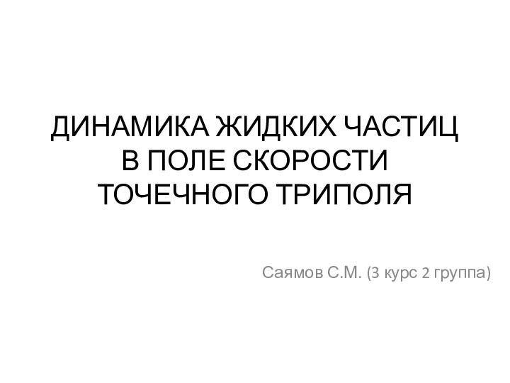 ДИНАМИКА ЖИДКИХ ЧАСТИЦ В ПОЛЕ СКОРОСТИ ТОЧЕЧНОГО ТРИПОЛЯСаямов С.М. (3 курс 2 группа)