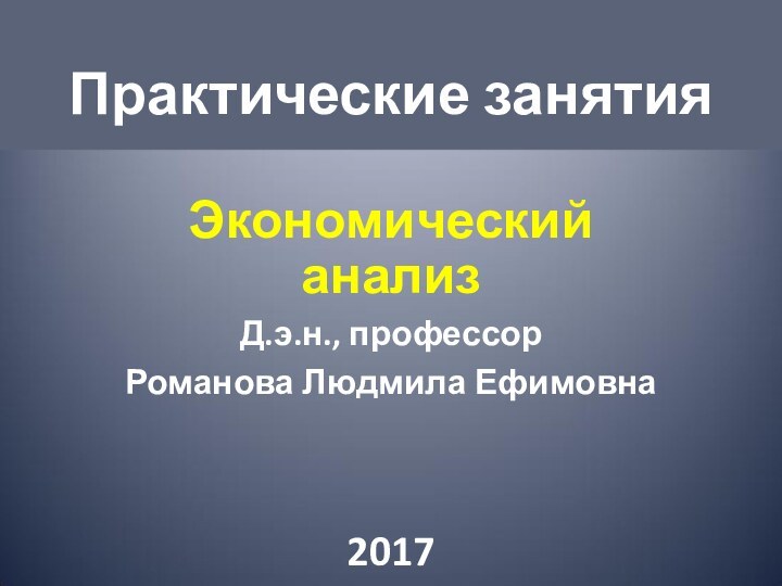 Практические занятияЭкономический анализД.э.н., профессор Романова Людмила Ефимовна2017