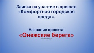 Заявка на участие в проекте Комфортная городская среда. Название проекта: Онежские берега. Г. Петрозаводск