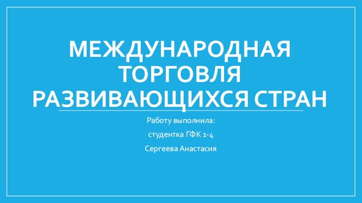 МЕЖДУНАРОДНАЯ ТОРГОВЛЯ РАЗВИВАЮЩИХСЯ СТРАНРаботу выполнила:студентка ГФК 1-4Сергеева Анастасия