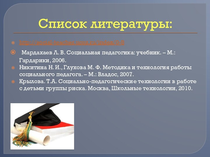 Список литературы:http://social-teacher.ucoz.ru/index/0-8 Мардахаев Л. В. Социальная педагогика: учебник. – М.: Гардарики, 2006.