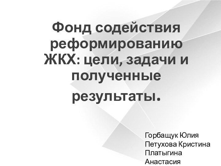 Фонд содействия реформированию ЖКХ: цели, задачи и полученные результаты.Горбащук ЮлияПетухова КристинаПлатыгина Анастасия