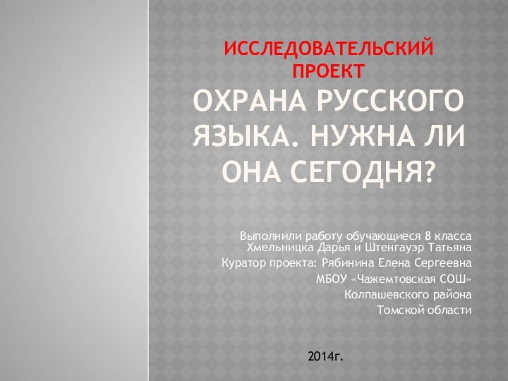 ИССЛЕДОВАТЕЛЬСКИЙ ПРОЕКТ ОХРАНА РУССКОГО ЯЗЫКА. НУЖНА ЛИ ОНА СЕГОДНЯ?Выполнили работу обучающиеся 8