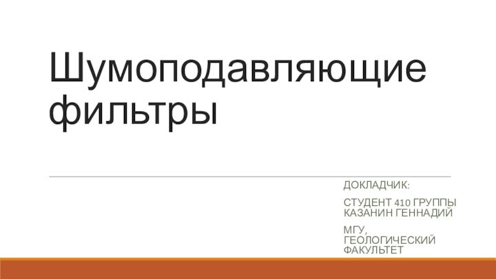 Шумоподавляющие фильтры ДОКЛАДЧИК:СТУДЕНТ 410 ГРУППЫ КАЗАНИН ГЕННАДИЙ МГУ, ГЕОЛОГИЧЕСКИЙ ФАКУЛЬТЕТ