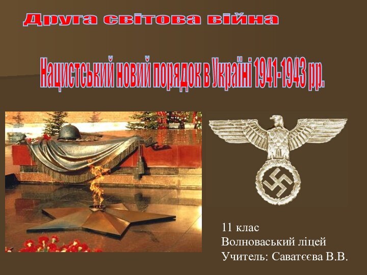 Друга світова війна Нацистський новий порядок в Україні 1941-1943 рр. 11 класВолноваський ліцейУчитель: Саватєєва В.В.