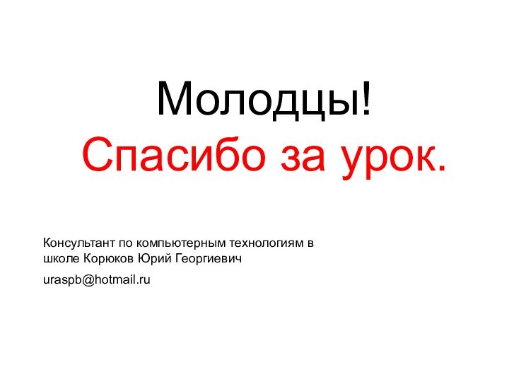 Молодцы! Спасибо за урок.Консультант по компьютерным технологиям в школе Корюков Юрий Георгиевичuraspb@hotmail.ru