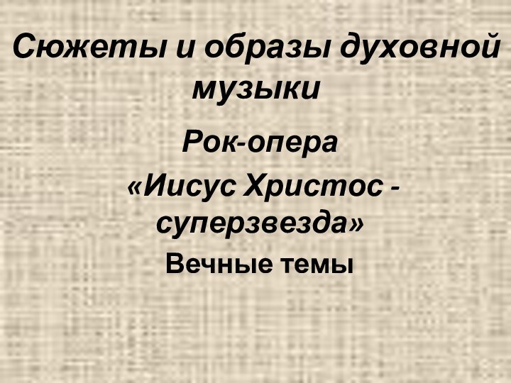 Сюжеты и образы духовной музыкиРок-опера «Иисус Христос - суперзвезда»Вечные темы