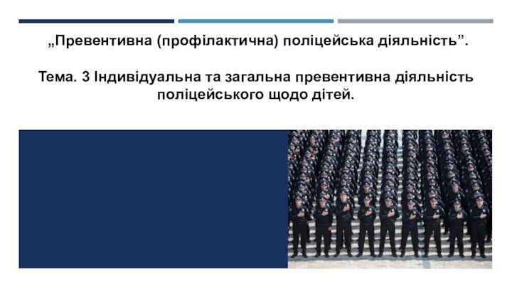 „Превентивна (профілактична) поліцейська діяльність”. Тема. 3 Індивідуальна та загальна превентивна діяльність поліцейського щодо дітей.