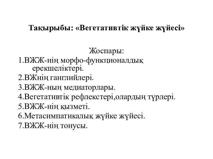 Тақырыбы: «Вегетативтік жүйке жүйесі»Жоспары:1.ВЖЖ-нің морфо-функционалдық ерекшеліктері.2.ВЖнің ганглийлері.3.ВЖЖ-ның медиаторлары.4.Вегетативтік рефлекстері,олардың түрлері.5.ВЖЖ-нің қызметі.6.Метасимпатикалық жүйке жүйесі.7.ВЖЖ-нің тонусы.