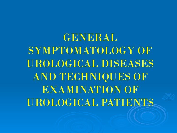 GENERAL SYMPTOMATOLOGY OF UROLOGICAL DISEASES AND TECHNIQUES OF EXAMINATION OF UROLOGICAL PATIENTS