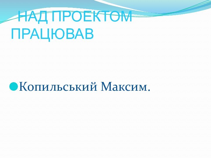 НАД ПРОЕКТОМ ПРАЦЮВАВКопильський Максим.