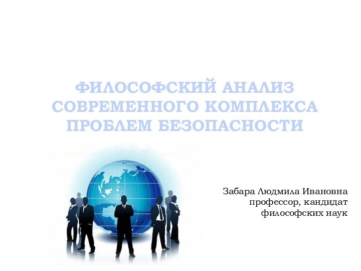 ФИЛОСОФСКИЙ АНАЛИЗ СОВРЕМЕННОГО КОМПЛЕКСА ПРОБЛЕМ БЕЗОПАСНОСТИЗабара Людмила Ивановнапрофессор, кандидат философских наук