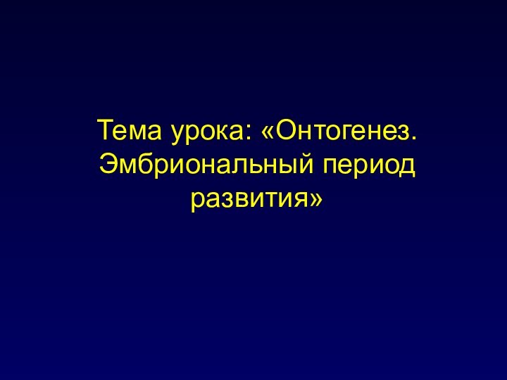 Тема урока: «Онтогенез. Эмбриональный период развития»