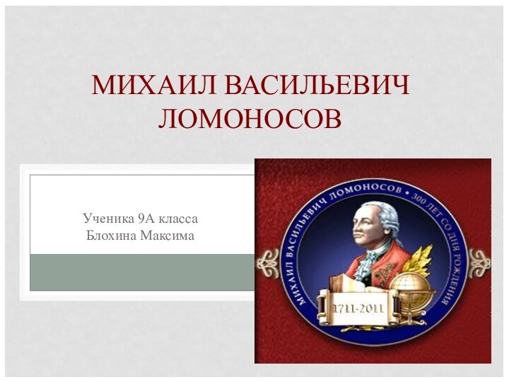 МИХАИЛ ВАСИЛЬЕВИЧ ЛОМОНОСОВ Ученика 9А класса Блохина Максима